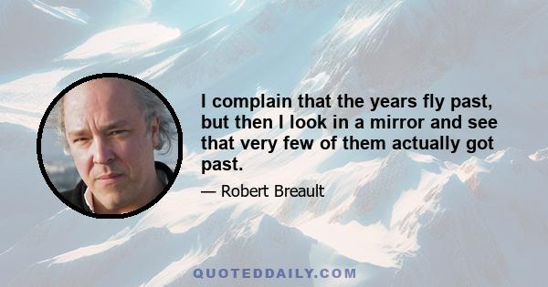 I complain that the years fly past, but then I look in a mirror and see that very few of them actually got past.