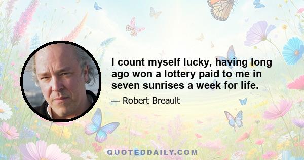 I count myself lucky, having long ago won a lottery paid to me in seven sunrises a week for life.