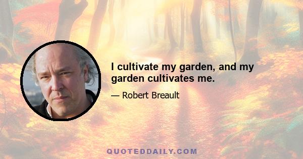 I cultivate my garden, and my garden cultivates me.