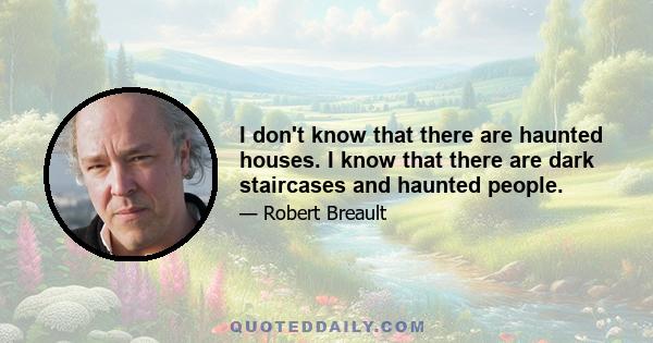 I don't know that there are haunted houses. I know that there are dark staircases and haunted people.