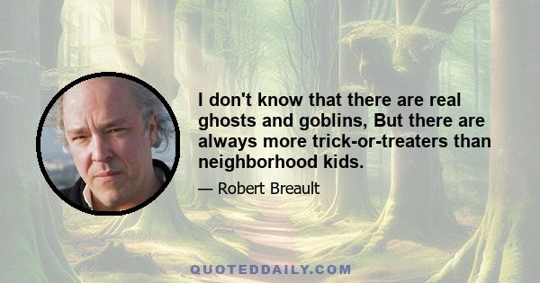 I don't know that there are real ghosts and goblins, But there are always more trick-or-treaters than neighborhood kids.