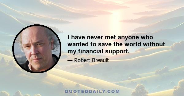 I have never met anyone who wanted to save the world without my financial support.