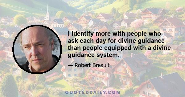 I identify more with people who ask each day for divine guidance than people equipped with a divine guidance system.