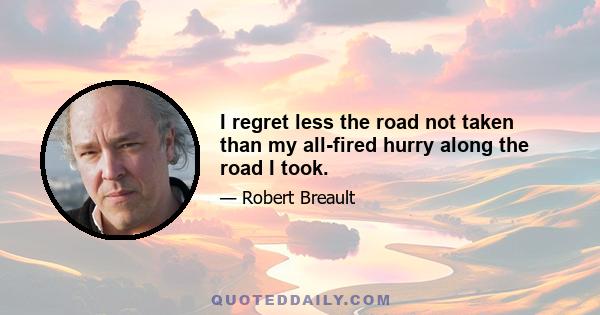 I regret less the road not taken than my all-fired hurry along the road I took.