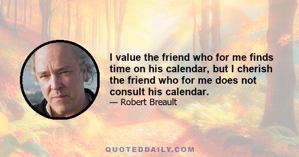 I value the friend who for me finds time on his calendar, but I cherish the friend who for me does not consult his calendar.