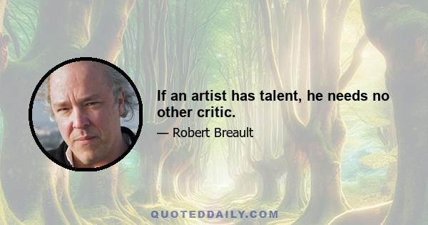 If an artist has talent, he needs no other critic.