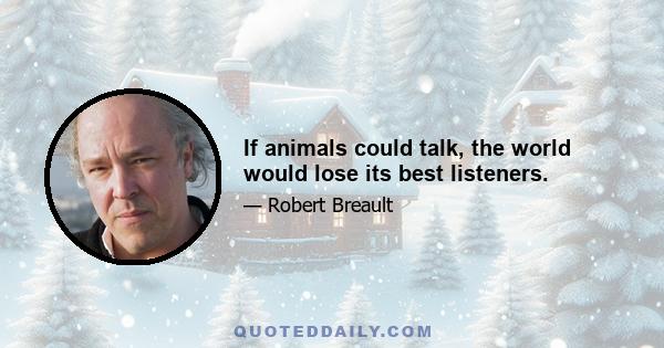 If animals could talk, the world would lose its best listeners.