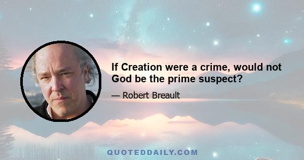 If Creation were a crime, would not God be the prime suspect?