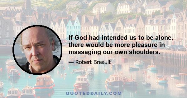 If God had intended us to be alone, there would be more pleasure in massaging our own shoulders.