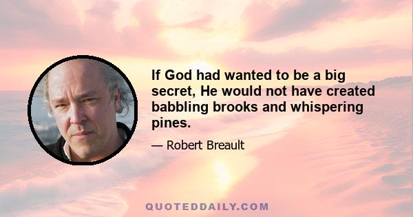 If God had wanted to be a big secret, He would not have created babbling brooks and whispering pines.