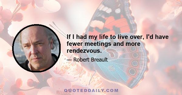 If I had my life to live over, I'd have fewer meetings and more rendezvous.