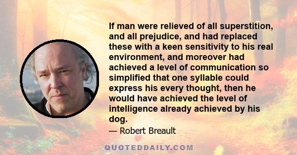 If man were relieved of all superstition, and all prejudice, and had replaced these with a keen sensitivity to his real environment, and moreover had achieved a level of communication so simplified that one syllable