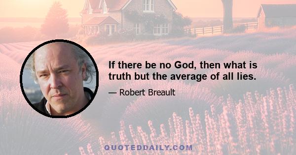 If there be no God, then what is truth but the average of all lies.