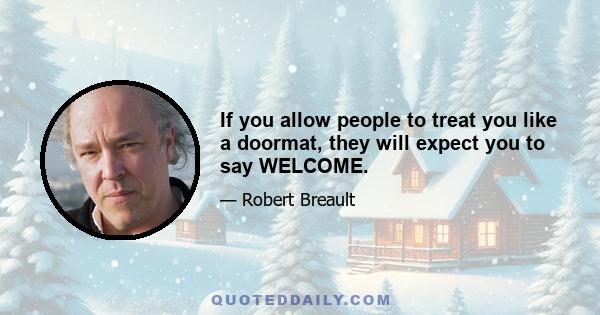 If you allow people to treat you like a doormat, they will expect you to say WELCOME.