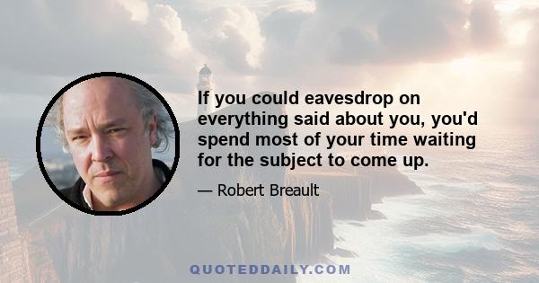 If you could eavesdrop on everything said about you, you'd spend most of your time waiting for the subject to come up.