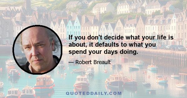 If you don't decide what your life is about, it defaults to what you spend your days doing.