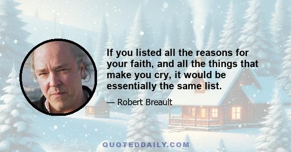 If you listed all the reasons for your faith, and all the things that make you cry, it would be essentially the same list.