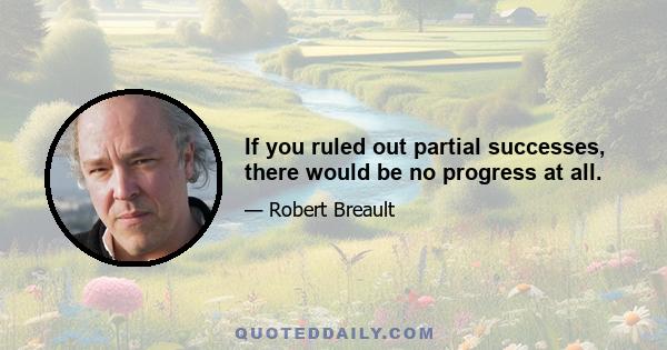 If you ruled out partial successes, there would be no progress at all.