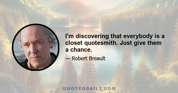 I'm discovering that everybody is a closet quotesmith. Just give them a chance.