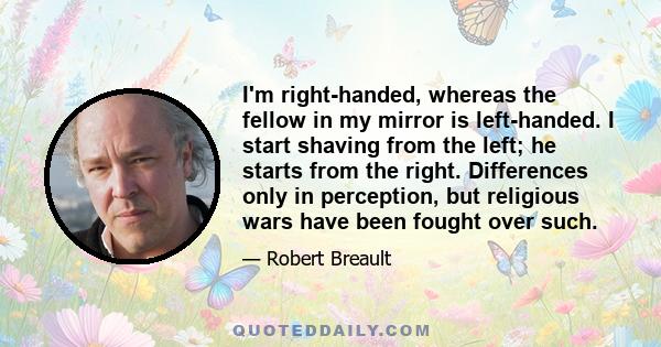 I'm right-handed, whereas the fellow in my mirror is left-handed. I start shaving from the left; he starts from the right. Differences only in perception, but religious wars have been fought over such.