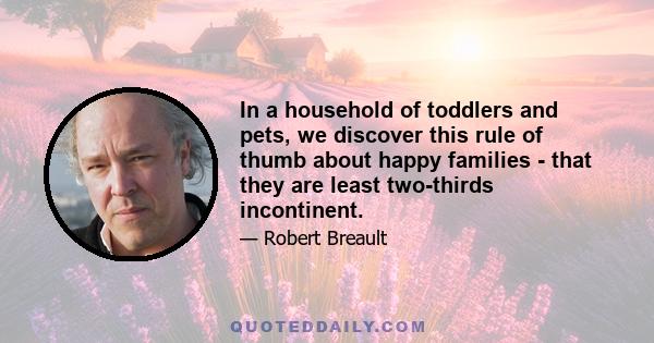 In a household of toddlers and pets, we discover this rule of thumb about happy families - that they are least two-thirds incontinent.