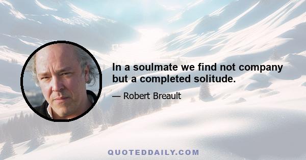 In a soulmate we find not company but a completed solitude.