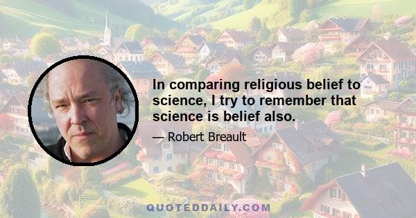 In comparing religious belief to science, I try to remember that science is belief also.