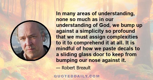 In many areas of understanding, none so much as in our understanding of God, we bump up against a simplicity so profound that we must assign complexities to it to comprehend it at all. It is mindful of how we paste