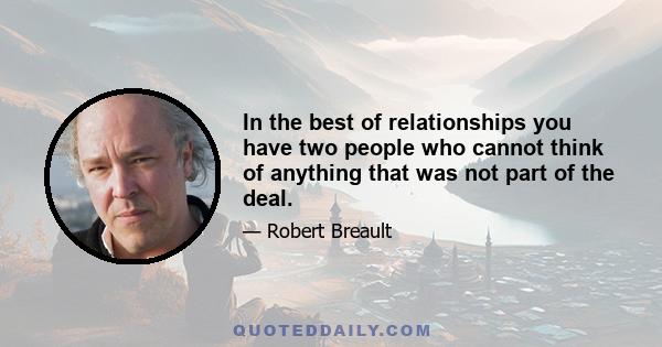 In the best of relationships you have two people who cannot think of anything that was not part of the deal.