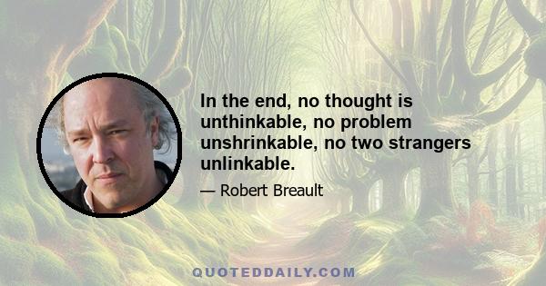 In the end, no thought is unthinkable, no problem unshrinkable, no two strangers unlinkable.