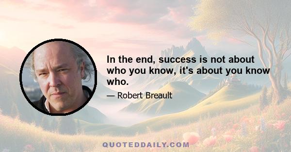 In the end, success is not about who you know, it's about you know who.