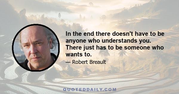 In the end there doesn't have to be anyone who understands you. There just has to be someone who wants to.