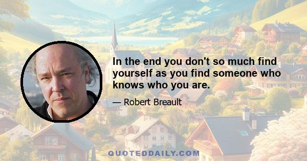 In the end you don't so much find yourself as you find someone who knows who you are.