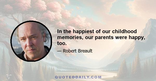 In the happiest of our childhood memories, our parents were happy, too.