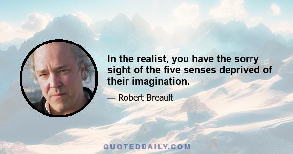 In the realist, you have the sorry sight of the five senses deprived of their imagination.