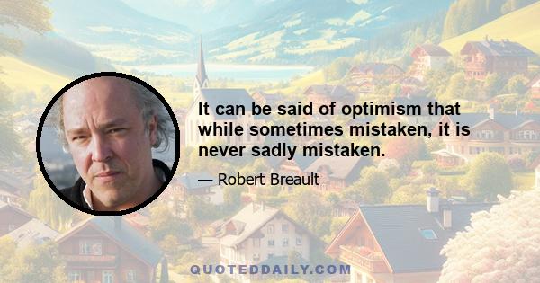 It can be said of optimism that while sometimes mistaken, it is never sadly mistaken.