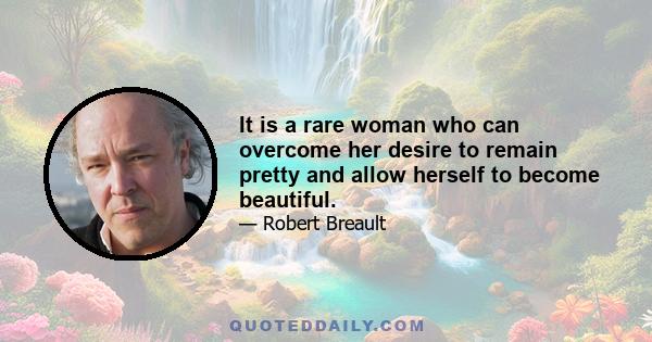 It is a rare woman who can overcome her desire to remain pretty and allow herself to become beautiful.