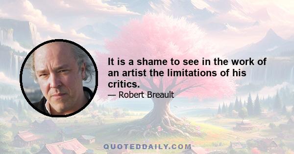 It is a shame to see in the work of an artist the limitations of his critics.