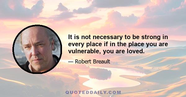 It is not necessary to be strong in every place if in the place you are vulnerable, you are loved.