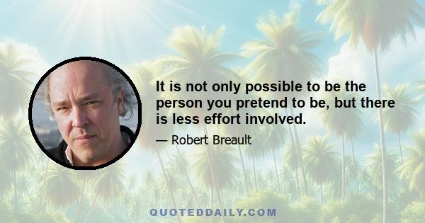 It is not only possible to be the person you pretend to be, but there is less effort involved.