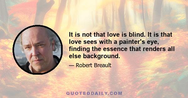 It is not that love is blind. It is that love sees with a painter's eye, finding the essence that renders all else background.