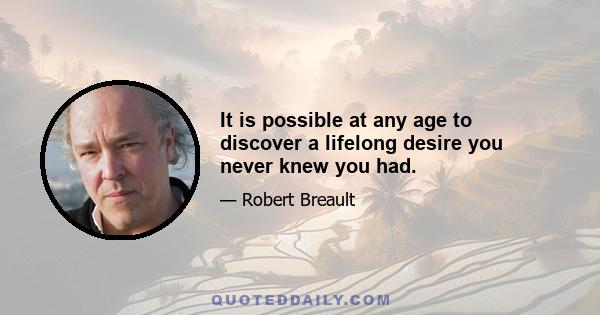 It is possible at any age to discover a lifelong desire you never knew you had.