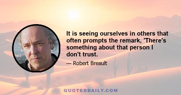 It is seeing ourselves in others that often prompts the remark, 'There's something about that person I don't trust.