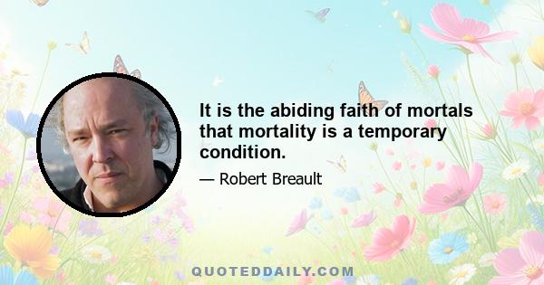 It is the abiding faith of mortals that mortality is a temporary condition.