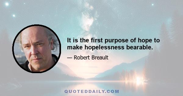 It is the first purpose of hope to make hopelessness bearable.