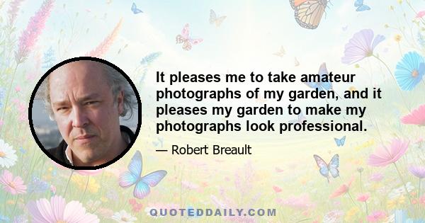 It pleases me to take amateur photographs of my garden, and it pleases my garden to make my photographs look professional.