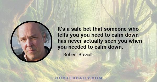 It's a safe bet that someone who tells you you need to calm down has never actually seen you when you needed to calm down.