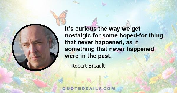 It's curious the way we get nostalgic for some hoped-for thing that never happened, as if something that never happened were in the past.