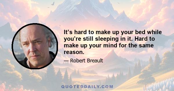 It’s hard to make up your bed while you’re still sleeping in it. Hard to make up your mind for the same reason.