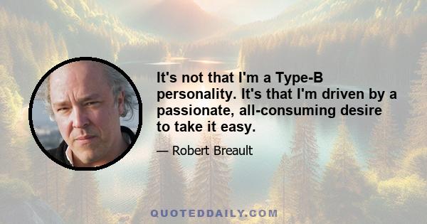 It's not that I'm a Type-B personality. It's that I'm driven by a passionate, all-consuming desire to take it easy.